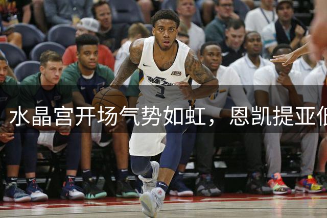 水晶宫开场气势如虹，恩凯提亚低射险破门